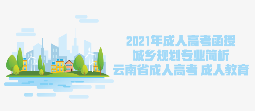 2021年成人高考函授 城乡规划专业简析 云南省成人高考 成人教育