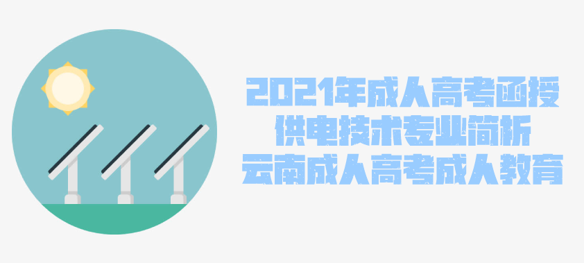 2021年成人高考函授 供电技术专业简析 云南省成人高考 成人教育