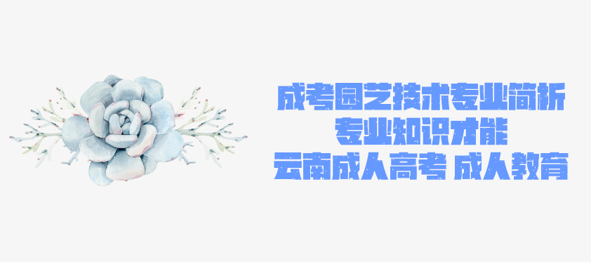 2021年成人高考函授 园艺技术专业简析 云南省成人高考 成人教育