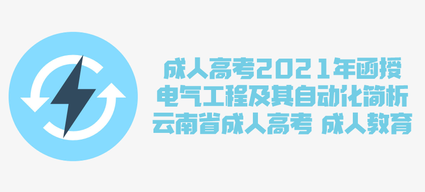 2021年成人高考函授 电气工程及其自动化专业简析 云南省成人高考