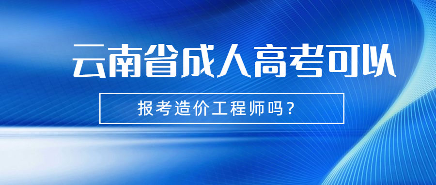 云南省成人高考可以报考造价工程师吗?