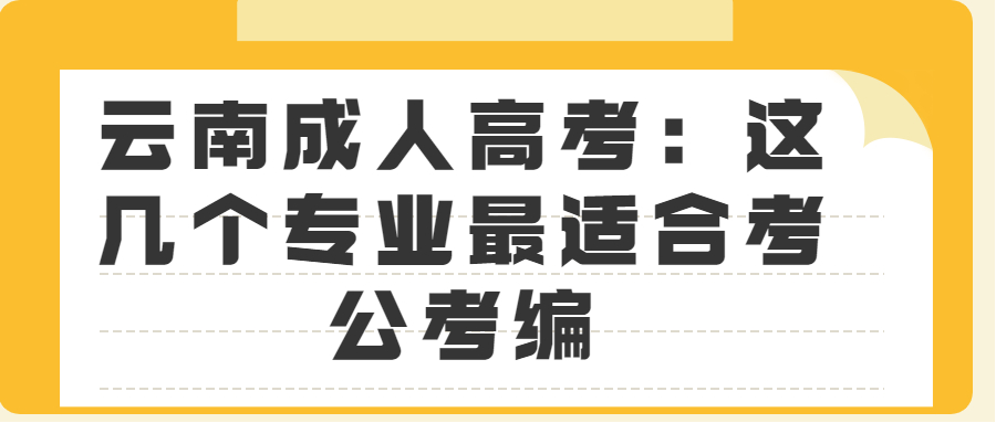 云南成人高考:这几个专业最适合考公考编