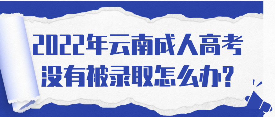 2022年云南成人高考没有被录取怎么办?