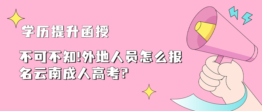 学历提升函授：不可不知!外地人员怎么报名云南成人高考?