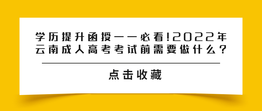 学历提升函授——必看!2022年云南成人高考考试前需要做什么?