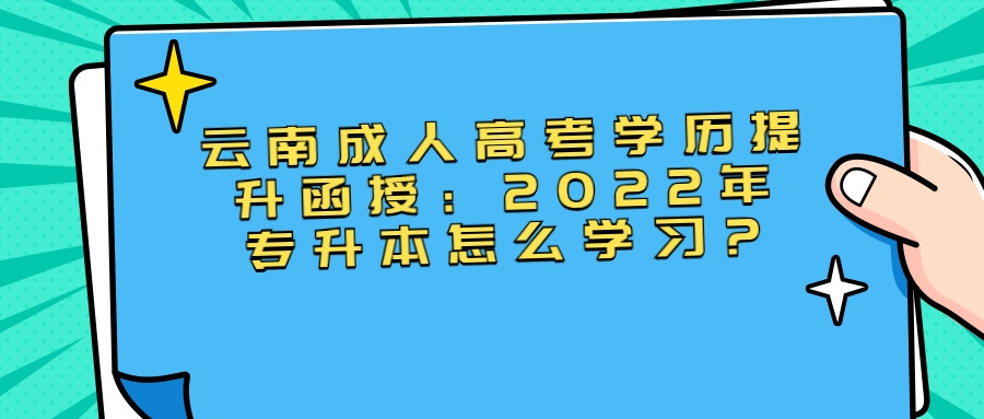 云南成人高考学历提升函授：2022年专升本怎么学习?