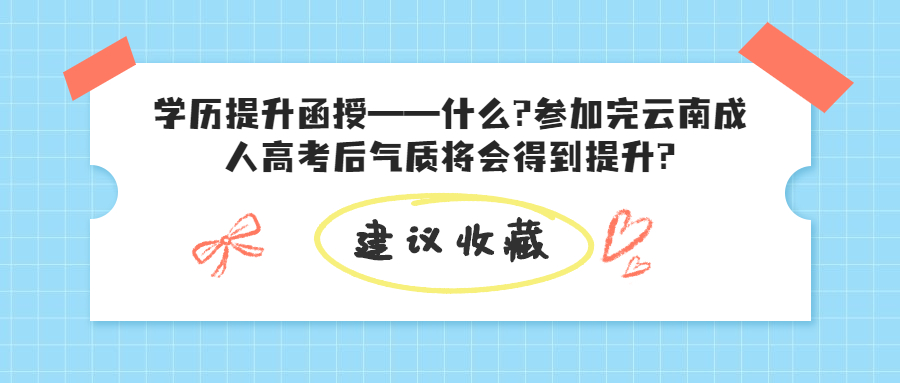 学历提升函授——什么?参加完云南成人高考后气质将会得到提升?