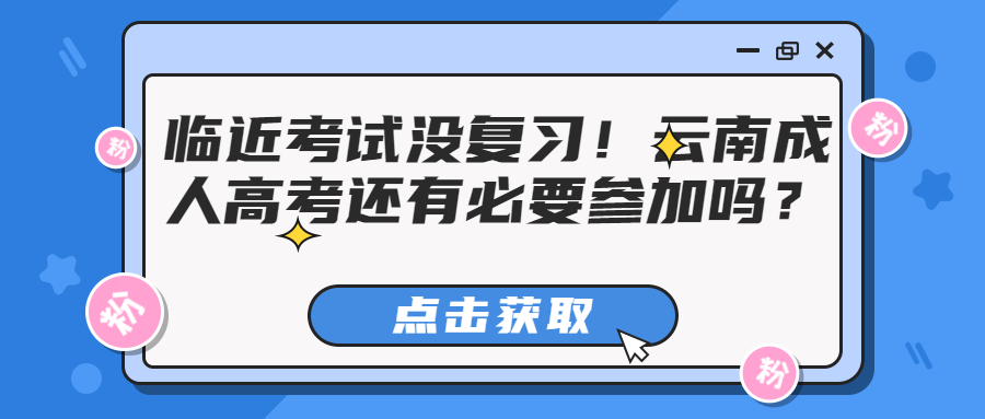 学历提升函授：临近考试没复习！云南成人高考还有必要参加吗？