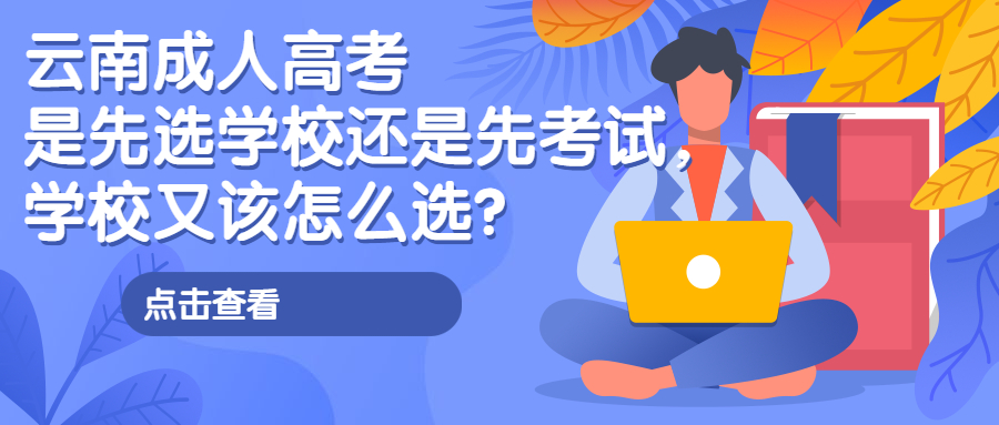 学历提升：云南成人高考是先选学校还是先考试，学校又该怎么选？