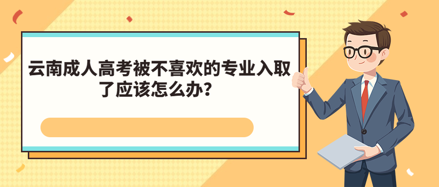 学历提升函授：云南成人高考被不喜欢的专业录取了应该怎么办？