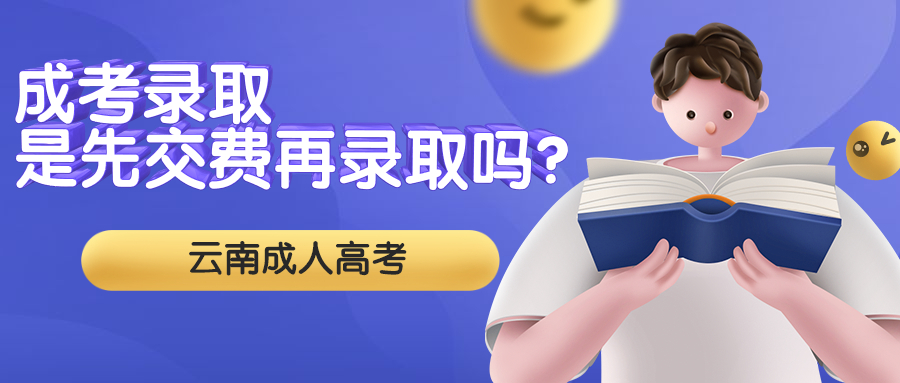 云南成人高考学历提升函授：成考录取是先交费再录取吗？