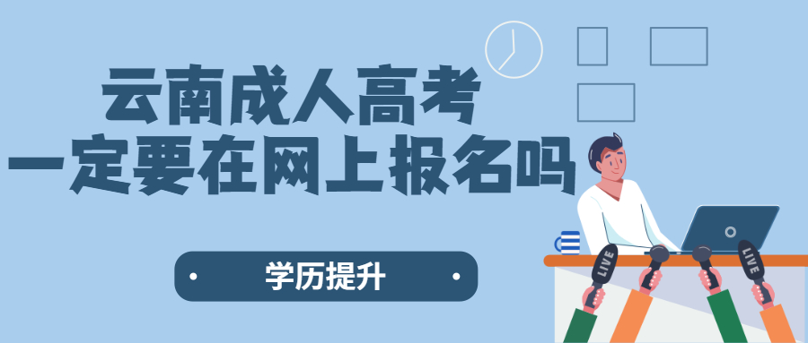 学历提升函授：云南成人高考一定要在网上报名吗