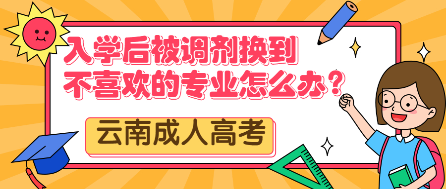 云南成人高考学历提升：入学后被调剂换到不喜欢的专业怎么办？