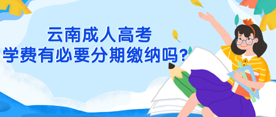 学历提升函授:云南成人高考学费有必要分期缴纳吗？