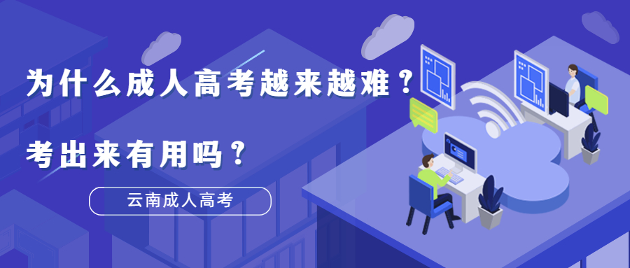 云南成人高考函授：为什么成人高考越来越难？考出来有用吗？