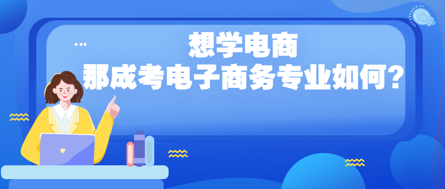 云南成人高考学历提升：想学电商，那成考电子商务专业如何?