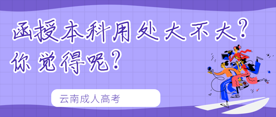 云南成人高考学历提升：函授本科用处大不大?你觉得呢?