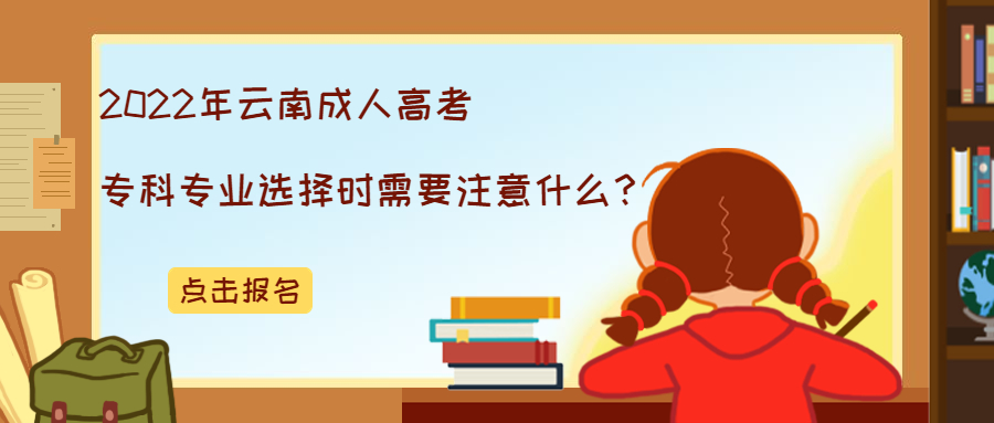 2022年云南成人高考专科专业选择时需要注意什么？