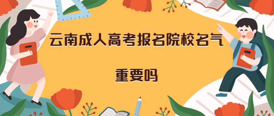 云南成人高考报名院校名气重要吗