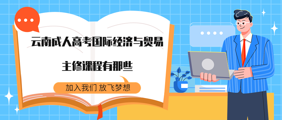 学历提升：云南成人高考国际经济与贸易主修课程有那些