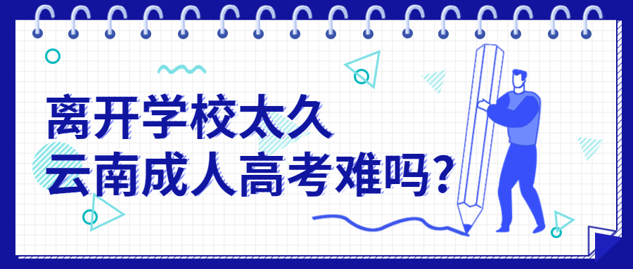 学历提升函授：离开学校太久云南成人高考难吗?