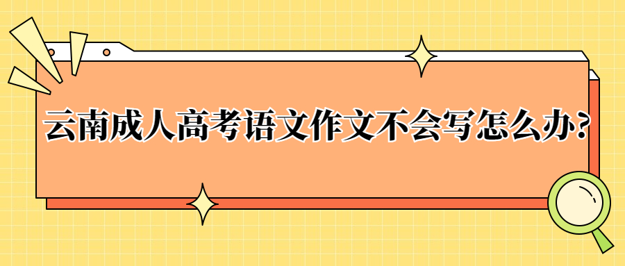 学历提升函授：云南成人高考语文作文不会写怎么办?