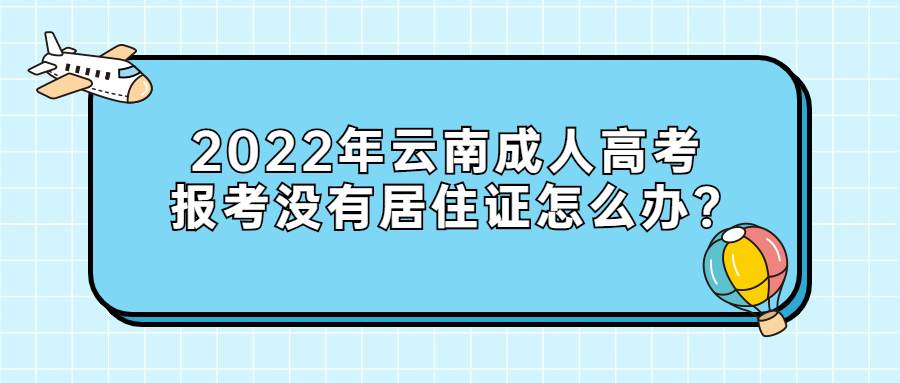 学历提升：2022年云南成人高考报考没有居住证怎么办?