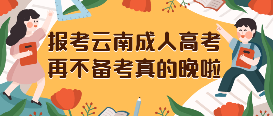 学历提升函授：报考云南成人高考，再不备考真的晚啦