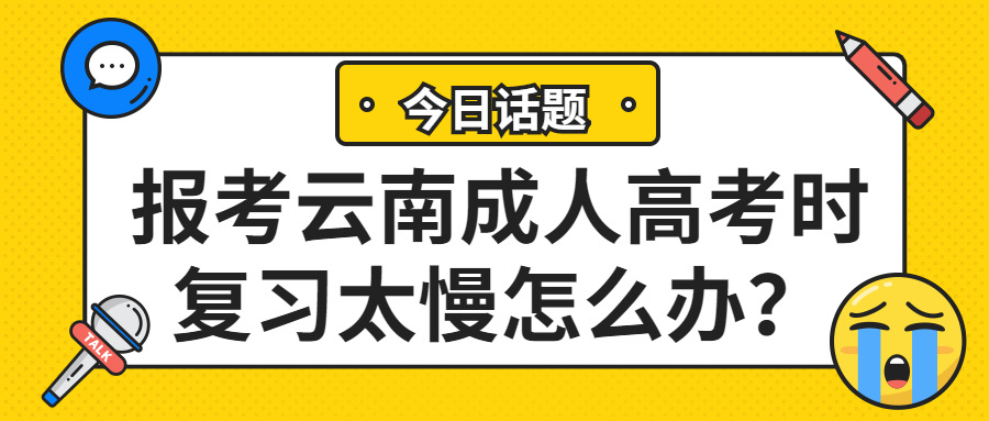 学历提升函授：如果在报考云南成人高考时复习太慢怎么办？