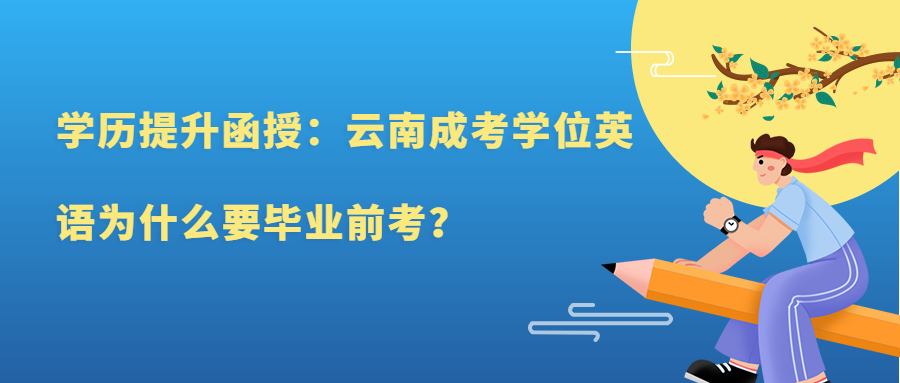 学历提升函授：云南成考学位英语为什么要毕业前考？