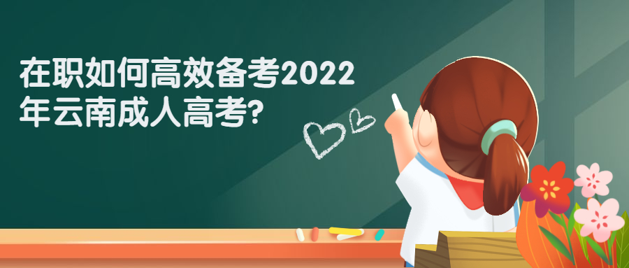 学历提升：在职如何高效备考2022年云南成人高考？