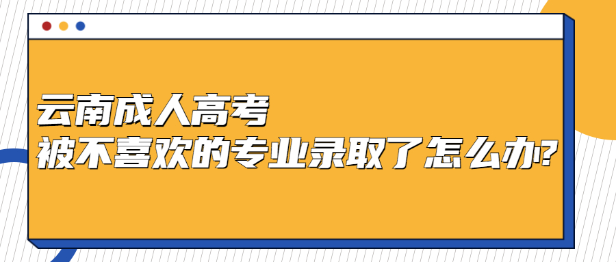 学历提升函授：云南成人高考被不喜欢的专业录取了怎么办?