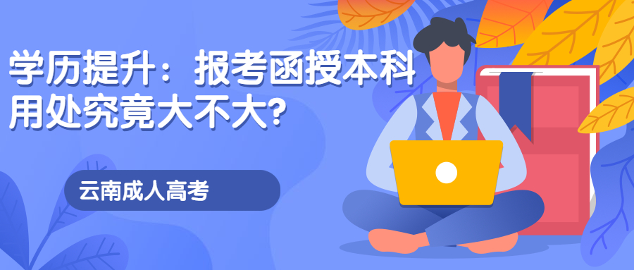 云南成人高考学历提升：报考函授本科用处究竟大不大?