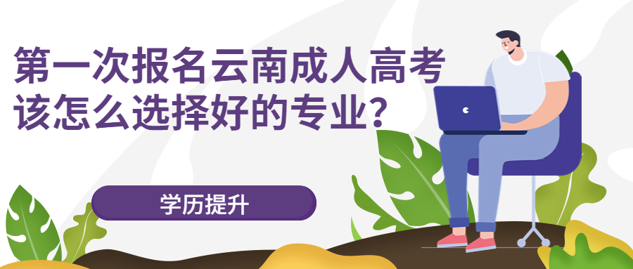 学历提升函授：第一次报名云南成人高考该怎么选择好的专业？