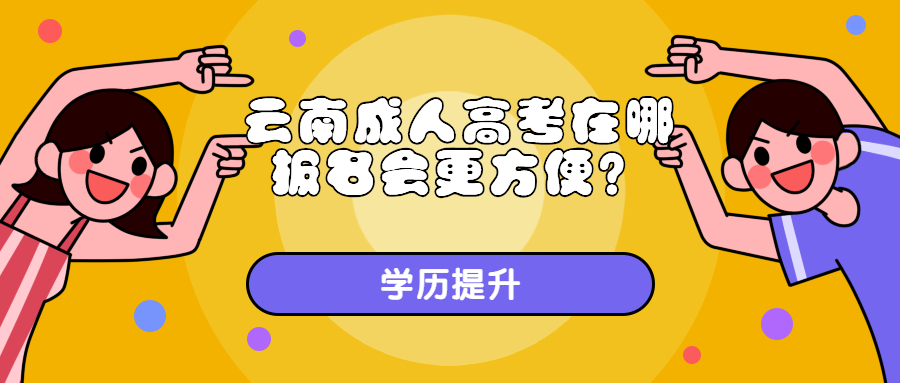 学历提升函授：云南成人高考在哪报名会更方便？