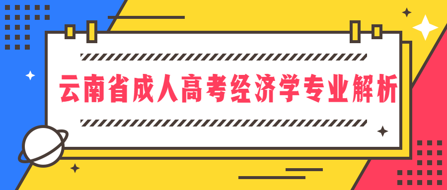 学历提升函授：云南省成人高考经济学专业解析