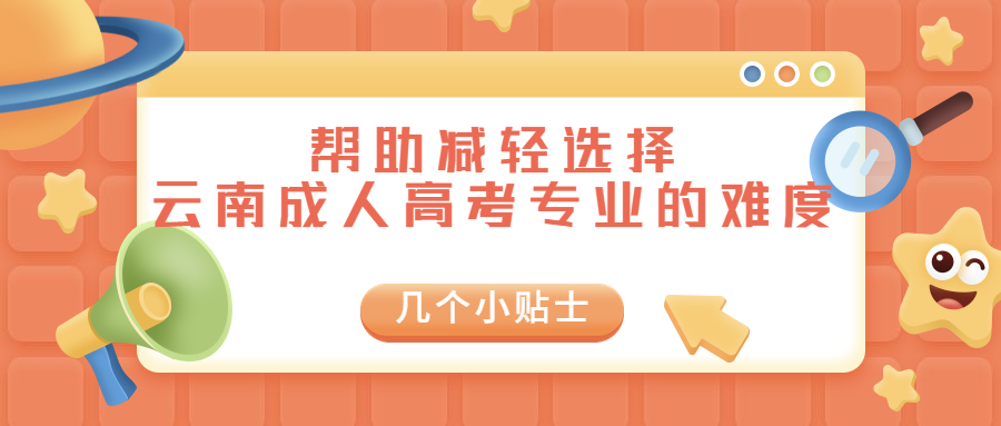 学历提升：几个小贴士，帮助减轻选择云南成人高考专业的难度