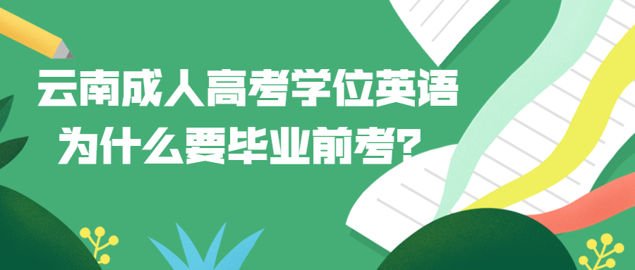 学历提升：云南成人高考学位英语为什么要毕业前考？