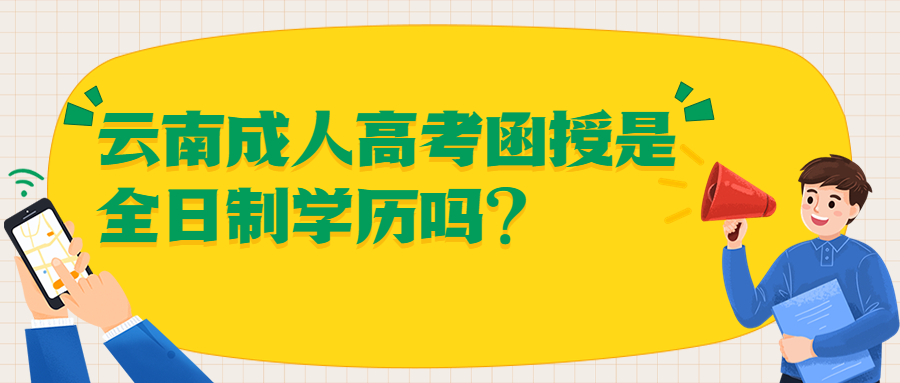 学历提升函授：云南成人高考函授是全日制学历吗?