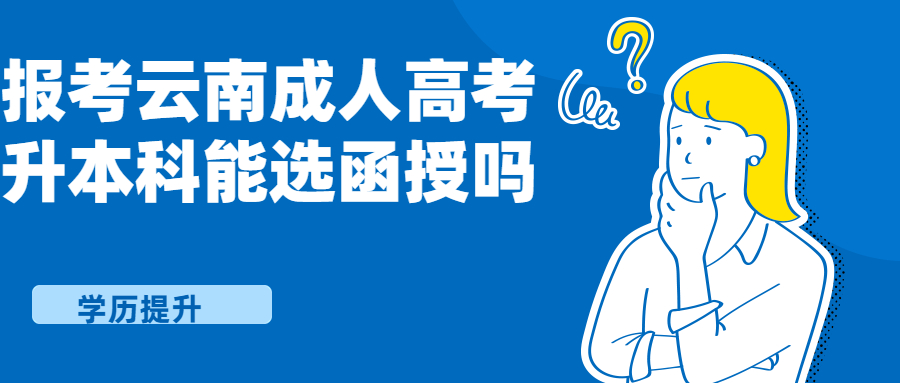 学历提升函授：报考云南成人高考升本科能选函授吗