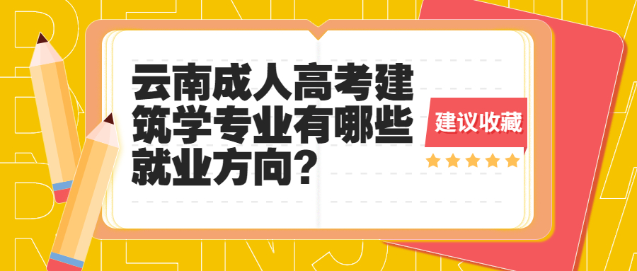 学历提升函授：云南成人高考建筑学专业有哪些就业方向?