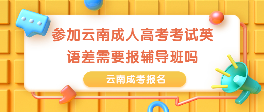 学历提升函授：参加云南成人高考考试英语差需要报辅导班吗