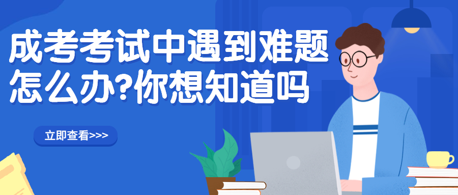 学历提升函授：2022年云南成人高考考试中遇到难题怎么办?你想知道吗