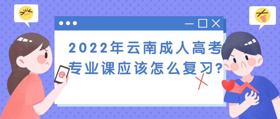 学历提升：2022年云南成人高考专业课应该怎么复习？