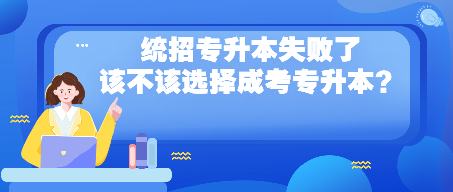 云南成人高考函授：统招专升本失败了，该不该选择成考专升本？