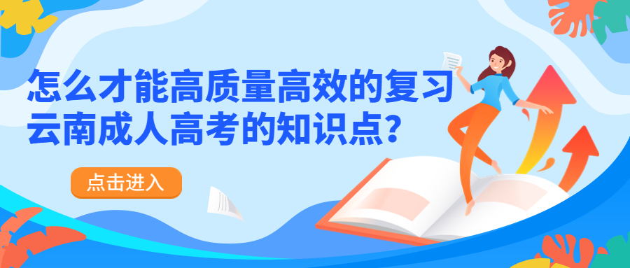 学历提升函授：怎么才能高质量高效的复习云南成人高考的知识点？