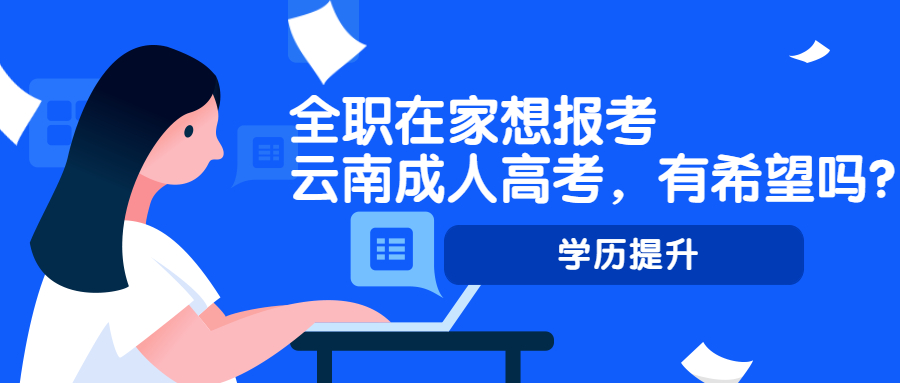 学历提升函授：全职在家想报考云南成人高考，有希望吗?