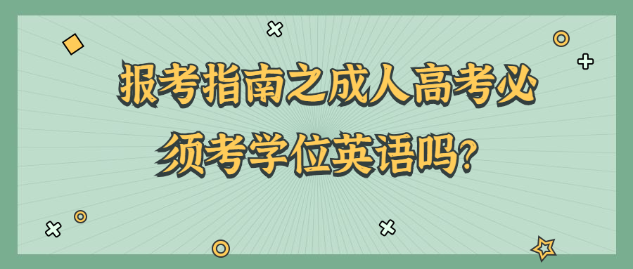 学历提升：报考指南之成人高考必须考学位英语吗？