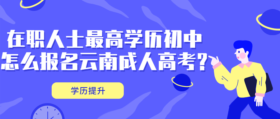 学历提升函授：在职人士最高学历初中怎么报名云南成人高考?