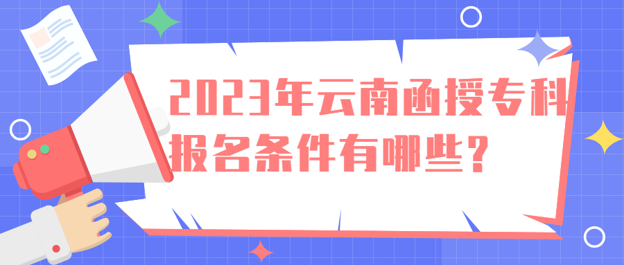 成人高考学历提升：2023年云南函授专科报名条件有哪些?